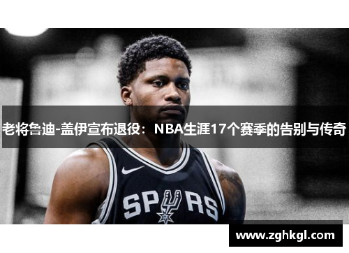 老将鲁迪-盖伊宣布退役：NBA生涯17个赛季的告别与传奇